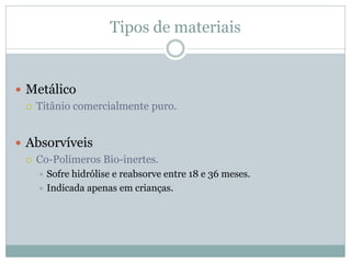 Tipos de materiais


 Metálico
   Titânio comercialmente puro.



 Absorvíveis
   Co-Polímeros Bio-inertes.
     Sofre hidrólise e reabsorve entre 18 e 36 meses.
     Indicada apenas em crianças.
 