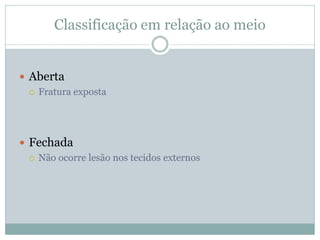 Classificação em relação ao meio


 Aberta
   Fratura exposta




 Fechada
   Não ocorre lesão nos tecidos externos
 