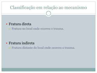Classificação em relação ao mecanismo


 Fratura direta
   Fratura no local onde ocorreu o trauma.




 Fratura indireta
   Fratura distante do local onde ocorreu o trauma.
 