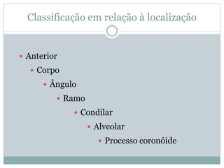 Classificação em relação à localização


 Anterior
   Corpo
       Ângulo
          Ramo
              Condilar
                   Alveolar
                     Processo coronóide
 