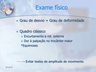 Exame físico
 Grau de desvio = Grau de deformidade
 Quadro clássico
 Encurtamento e rot. externa
 Dor à palpação no trocânter maior
*Equimoses
Evitar testes de amplitude de movimento
05/10/19
 