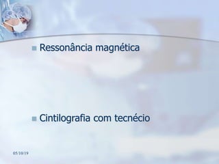  Ressonância magnética
 Cintilografia com tecnécio
05/10/19
 