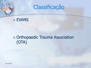Classificação
 EVANS
 Orthopaedic Trauma Association
(OTA)
05/10/19
 
