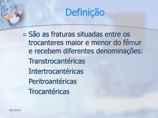 Definição
 São as fraturas situadas entre os
trocanteres maior e menor do fêmur
e recebem diferentes denominações:
Transtrocantéricas
Intertrocantéricas
Peritroantéricas
Trocantéricas
05/10/19
 