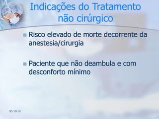 Indicações do Tratamento
não cirúrgico
 Risco elevado de morte decorrente da
anestesia/cirurgia
 Paciente que não deambula e com
desconforto mínimo
05/10/19
 