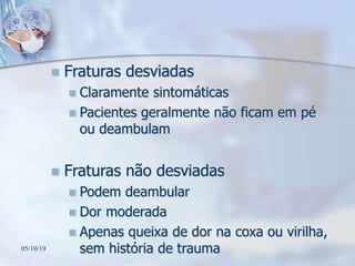  Fraturas desviadas
 Claramente sintomáticas
 Pacientes geralmente não ficam em pé
ou deambulam
 Fraturas não desviadas
 Podem deambular
 Dor moderada
 Apenas queixa de dor na coxa ou virilha,
sem história de trauma05/10/19
 