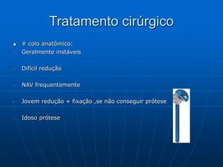 Tratamento cirúrgico
 # colo anatômico:
- Geralmente instáveis
- Difícil redução
- NAV frequentemente
- Jovem redução + fixação ,se não conseguir prótese
- Idoso prótese
 