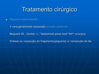 Tratamento cirúrgico
 Pequena tuberosidade:
- # rara,geralmente associada luxação posterior
- Bloqueio RI , Gerber +, “abdominal press test”tt* cirurgico
- Síntese ou ressecção do fragmento(pequeno) c/ reinserção do Se
 