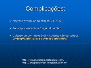Complicações:
• Necrose avascular da cabeça(0 a 71%)
• Pode apresentar boa função do ombro
• Colapso ou dor intolerável – substituição da cabeça
(artroplastia total se artrose glenoidal)
http://traumatologiaeortopedia.com/
http://ortopediabrasil.blogspot.com.br/
 