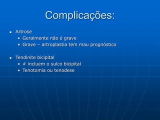 Complicações:
 Artrose
• Geralmente não é grave
• Grave – artroplastia tem mau prognóstico
 Tendinite bicipital
• # incluem o sulco bicipital
• Tenotomia ou tenodese
 