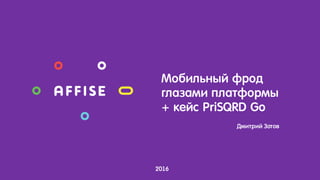 Мобильный фрод
глазами платформы
+ кейс PriSQRD Go
Дмитрий Зотов
2016
 