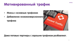 10
Мотивированный трафик
• Миксы с основным трафиком
• Добавление низкоконверсионного
трафика
Даже потовые партнеры с хорошим трафиком разбавляют.
 