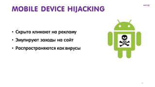 11
MOBILE DEVICE HIJACKING
• Скрыто кликают на рекламу
• Эмулируют заходы на сайт
• Распространяются как вирусы
 