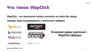 WapClick - это технология оплаты контента на сайте без ввода
номера, кода подтверждения и аналитики трафика.
Что такое WapClick
By	mobyaffiliates.com
Основной доход компаний -
WapClick офферы
19
 