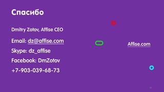 Спасибо
Dmitry Zotov, Affise CEO
Email: dz@affise.com
Skype: dz_affise
Facebook: DmZotov
+7-903-039-68-73
Affise.com
28
 