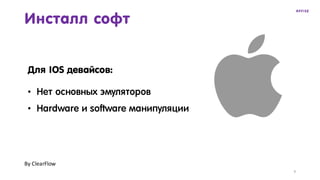 9
Инсталл софт
Для IOS девайсов:
• Нет основных эмуляторов
• Hardware и software манипуляции
By	ClearFlow
 