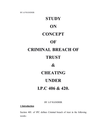 BY A P RANDHIR
STUDY
ON
CONCEPT
OF
CRIMINAL BREACH OF
TRUST
&
CHEATING
UNDER
I.P.C 406 & 420.
BY A P RANDHIR
1 Introduction
Section 405. of IPC defines Criminal breach of trust in the following
words-
 