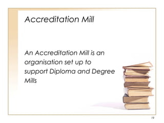 Accreditation Mill
An Accreditation Mill is an
organisation set up to
support Diploma and Degree
Mills
19
 