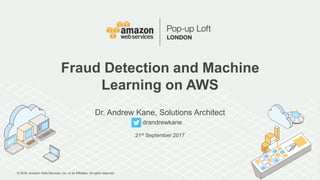 © 2016, Amazon Web Services, Inc. or its Affiliates. All rights reserved.
Dr. Andrew Kane, Solutions Architect
drandrewkane
21st September 2017
Fraud Detection and Machine
Learning on AWS
 