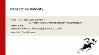 Transaction Velocity
from e1 = TransactionStream ->
e2 = TransactionStream[e1.cardNo==e2.cardNo]<2:>
within 5 min
select e1.cardNo, e1.txnID, e2[0].txnID, e2[1].txnID
insert into FraudStream
 