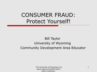 CONSUMER FRAUD:
 Protect Yourself!


            Bill Taylor
      University of Wyoming
Community Development Area Educator




        The University of Wyoming is an   1
         equal opportunity/affirmative
               action institution.
 