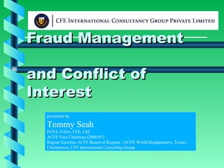 Fraud Management and Conflict of Interest presented by Tommy Seah FCPA, FAIA, CFE, CSI ACFE Vice Chairman (2006/07) Regent Emeritus ACFE Board of Regents  (ACFE World Headquarters, Texas) Chairperson, CFE International Consulting Group 