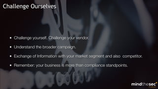 Challenge yourself. Challenge your vendor.
Understand the broader campaign.
Exchange of Information with your market segment and also competitor.
Remember: your business is more than compliance standpoints.
Challenge Ourselves
 