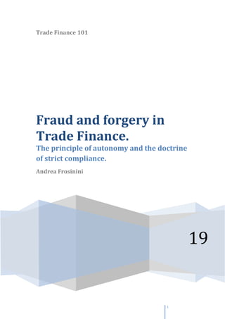 1
Trade Finance 101
Fraud and forgery in
Trade Finance.
The principle of autonomy and the doctrine
of strict compliance.
Andrea Frosinini
 