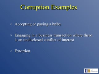Corruption Examples Accepting or paying a bribe Engaging in a business transaction where there is an undisclosed conflict of interest Extortion 