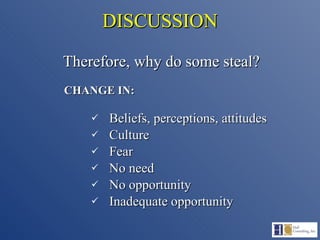 DISCUSSION Therefore, why do some steal?   CHANGE IN: Beliefs, perceptions, attitudes Culture Fear No need No opportunity Inadequate opportunity 