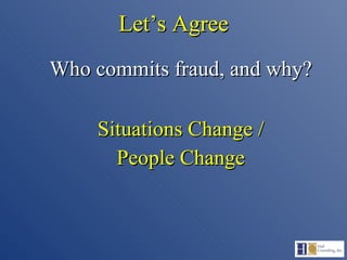 Let’s Agree Who commits fraud, and why? Situations Change / People Change 