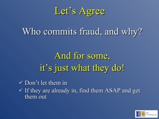 Let’s Agree Who commits fraud, and why? And for some, it’s just what they do! Don’t let them in If they are already in, find them ASAP and get  them out 