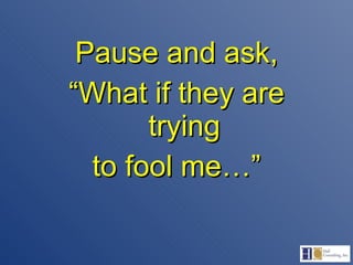 Pause and ask, “ What if they are trying to fool me…” 
