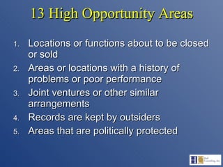 13 High Opportunity Areas Locations or functions about to be closed or sold Areas or locations with a history of problems or poor performance Joint ventures or other similar arrangements Records are kept by outsiders Areas that are politically protected 