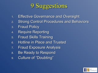 9 Suggestions Effective Governance and Oversight  Strong Control Procedures and Behaviors Fraud Policy Require Reporting Fraud Skills Training Hotline in Place and Trusted Fraud Exposure Analysis Be Ready to Respond Culture of “Doubting” 