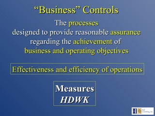 “ Business” Controls The  processes designed to provide reasonable  assurance regarding the  achievement  of  business and operating objectives Effectiveness and efficiency of operations Measures HDWK 