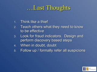 … Last Thoughts Think like a thief Teach others what they need to know to be effective Look for fraud indicators.  Design and perform discovery based steps When in doubt, doubt Follow up / formally refer all suspicions 