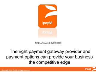 The right payment gateway provider and
payment options can provide your business
           the competitive edge
 