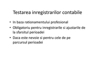 Testarea inregistrarilor contabile
• In baza rationamentului profesional
• Obligatoriu pentru inregistrarile si ajustarile de
la sfarsitul perioadei
• Daca este nevoie si pentru cele de pe• Daca este nevoie si pentru cele de pe
parcursul perioadei
 