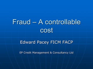 Fraud – A controllable
        cost
  Edward Pacey FICM FACP

  EP Credit Management & Consultancy Ltd
 