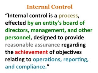 Internal Control
“Internal&control&is&a&process,&
eﬀected&by&an&en?ty’s&board&of&
directors,&management,&and&other&
personnel,&designed&to&provide&
reasonable&assurance&regarding&
the&achievement&of&objec?ves&
rela?ng&to&opera?ons,&repor?ng,&
and&compliance.”&
 