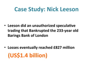 Case&Study:&Nick&Leeson&&
•  Leeson&did&an&unauthorized&specula?ve&
trading&that&Bankrupted&the&233Jyear&old&
Barings&Bank&of&London&
•  Losses&eventually&reached&£827&million&&
&&&&(US$1.4&billion)&
 