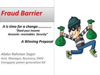 Fraud Barrier
It is time for a change……………
“fixed your income
Accounts receivables Security”
A Winning Proposal
Abdur Rahman Sagor
Asst. Manager, Recovery, DMV
Energypac power generation ltd
 