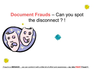 Document Frauds – Can you spot
               the disconnect ? !




Fraud is a MENACE …we can control it with a little bit of effort and awareness – so, lets FIGHT Fraud !!
 