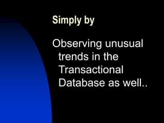 Simply by
Observing unusual
trends in the
Transactional
Database as well..
 
