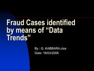 Fraud Cases identified
by means of “Data
Trends”
By : G. KABBARA,cisa
Date: 18/03/2008
 
