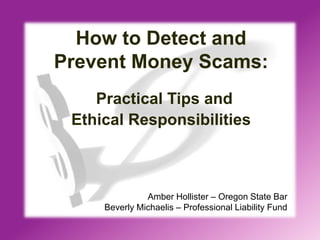 How to Detect and
Prevent Money Scams:
Practical Tips and
Ethical Responsibilities
Amber Hollister – Oregon State Bar
Beverly Michaelis – Professional Liability Fund
 