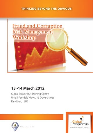 13 -14 March 2012
Global Prospectus Training Centre
Unit 5 Ferndale Mews, 15 Dover Street,
Randburg , JHB
SETA Accreditation No. 2502
THINKING BEYOND THE OBVIOUS
Fraud and Corruption
Risk Management
Workshop
 