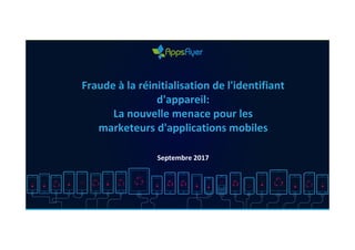 Fraude à la réinitialisation de l'identifiant
d'appareil: 
La nouvelle menace pour les 
marketeurs d'applications mobiles
Septembre 2017
 