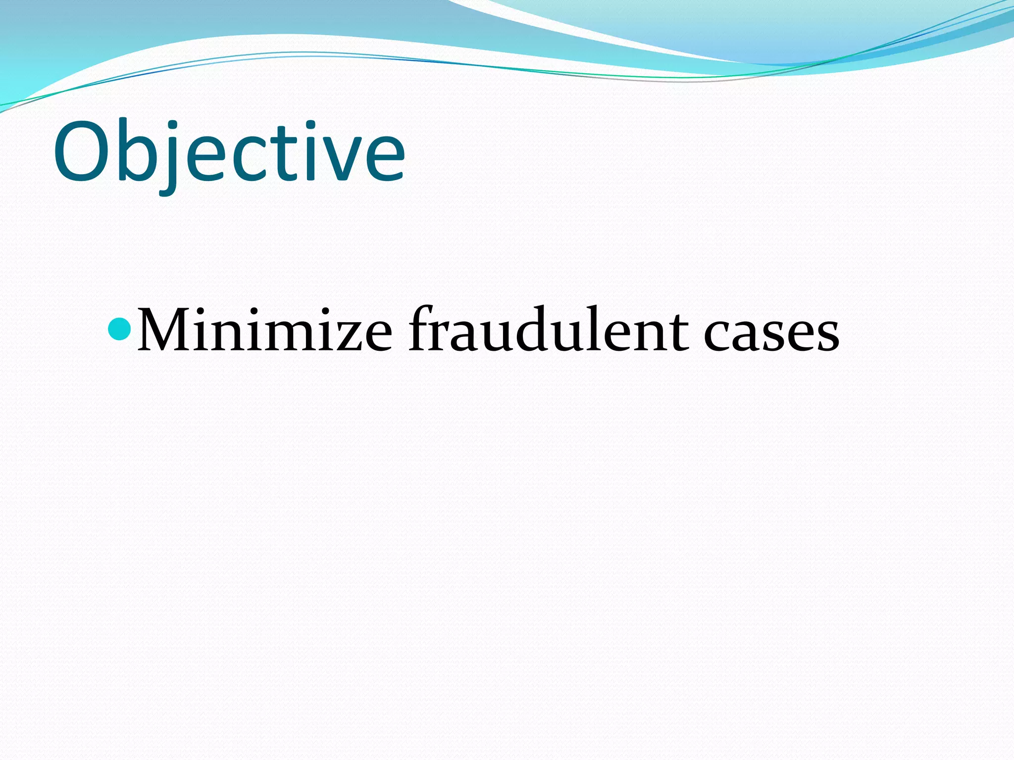 Objective
 Minimize fraudulent cases
 